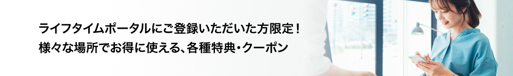 ライフタイムポータルにご登録いただいた方限定！様々な場所でお得に使える、各種特典・クーポン